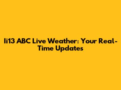 Ii13 ABC Live Weather: Your Real-Time Updates