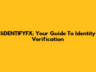 IiDENTIFYFX: Your Guide To Identity Verification
