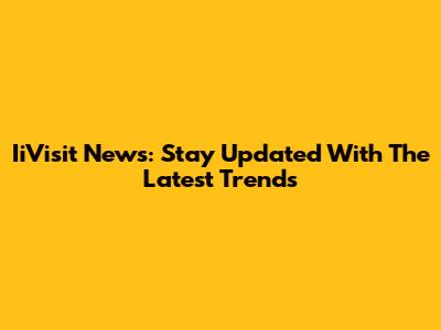 IiVisit News: Stay Updated With The Latest Trends