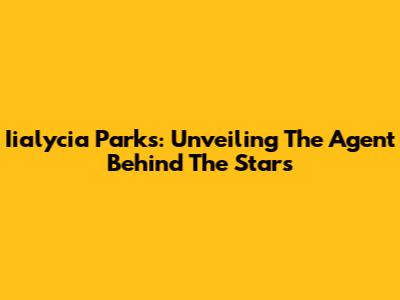 Iialycia Parks: Unveiling The Agent Behind The Stars