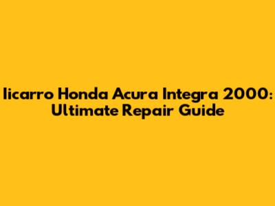 Iicarro Honda Acura Integra 2000: Ultimate Repair Guide