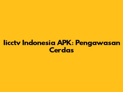 Iicctv Indonesia APK: Pengawasan Cerdas
