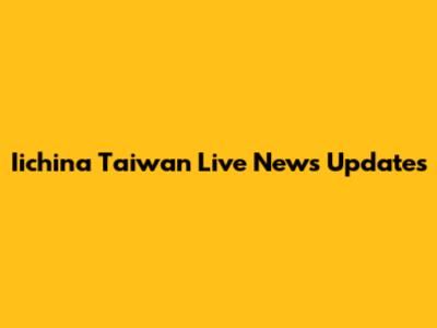 Iichina Taiwan Live News Updates