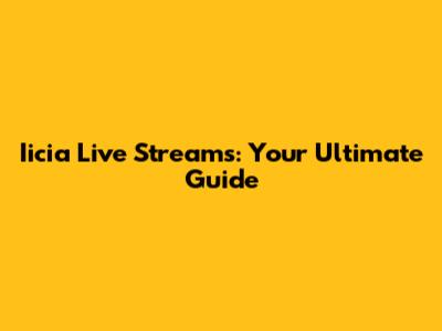 Iicia Live Streams: Your Ultimate Guide