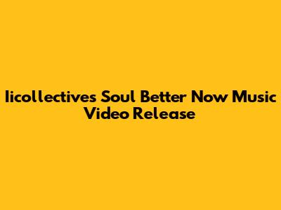 Iicollective's 'Soul Better Now' Music Video Release