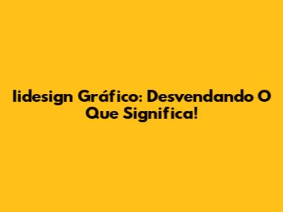 Iidesign Gráfico: Desvendando O Que Significa!