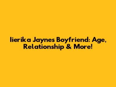 Iierika Jayne's Boyfriend: Age, Relationship & More!