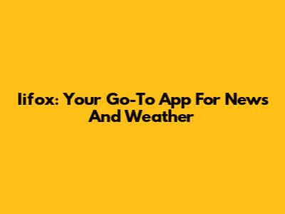 Iifox: Your Go-To App For News And Weather