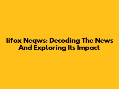 Iifox Neqws: Decoding The News And Exploring Its Impact
