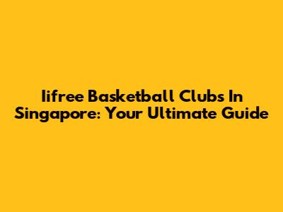 Iifree Basketball Clubs In Singapore: Your Ultimate Guide