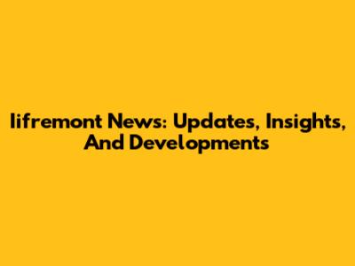 Iifremont News: Updates, Insights, And Developments