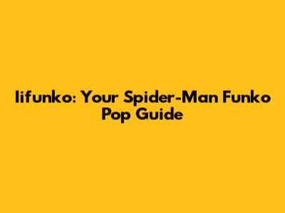 Iifunko: Your Spider-Man Funko Pop Guide