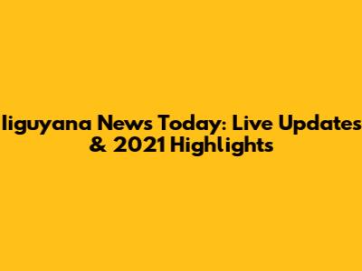 Iiguyana News Today: Live Updates & 2021 Highlights
