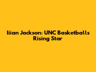 Iiian Jackson: UNC Basketball's Rising Star