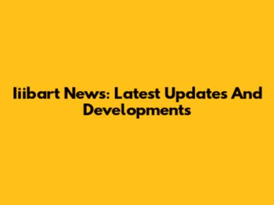 Iiibart News: Latest Updates And Developments