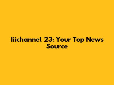 Iiichannel 23: Your Top News Source