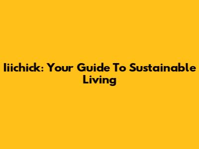 Iiichick: Your Guide To Sustainable Living