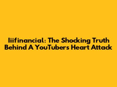Iiifinancial: The Shocking Truth Behind A YouTuber's Heart Attack