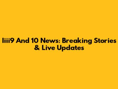 Iiii9 And 10 News: Breaking Stories & Live Updates