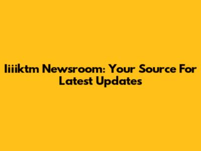Iiiiktm Newsroom: Your Source For Latest Updates