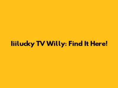Iiilucky TV Willy: Find It Here!
