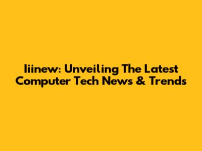 Iiinew: Unveiling The Latest Computer Tech News & Trends