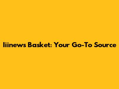 Iiinews Basket: Your Go-To Source