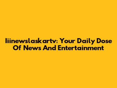Iiinewslaskartv: Your Daily Dose Of News And Entertainment
