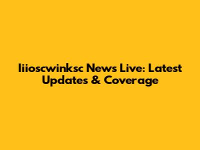 Iiioscwinksc News Live: Latest Updates & Coverage