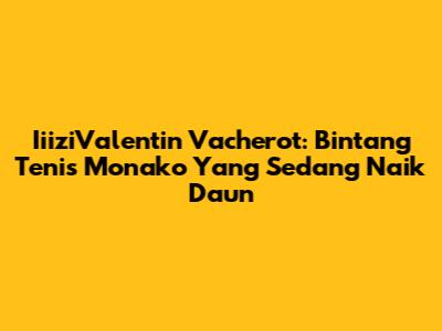 IiiziValentin Vacherot: Bintang Tenis Monako Yang Sedang Naik Daun
