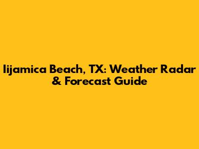 Iijamica Beach, TX: Weather Radar & Forecast Guide