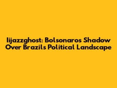 Iijazzghost: Bolsonaro's Shadow Over Brazil's Political Landscape