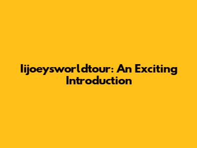 Iijoeysworldtour: An Exciting Introduction
