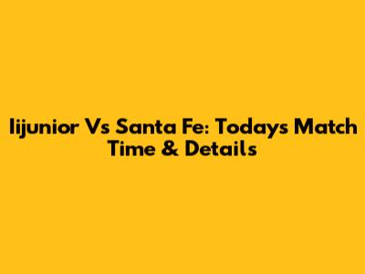 Iijunior Vs Santa Fe: Today's Match Time & Details