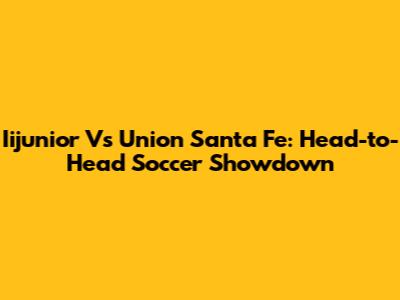 Iijunior Vs Union Santa Fe: Head-to-Head Soccer Showdown