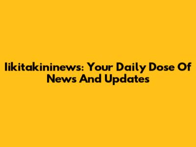 Iikitakininews: Your Daily Dose Of News And Updates