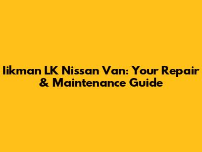 Iikman LK Nissan Van: Your Repair & Maintenance Guide