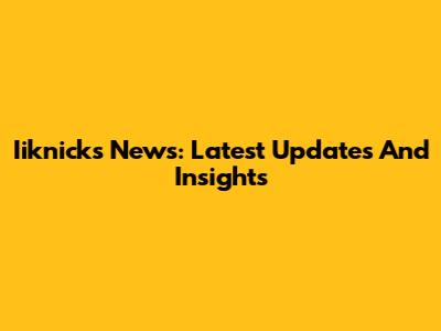 Iiknicks News: Latest Updates And Insights