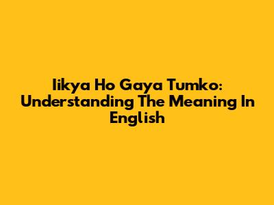 Iikya Ho Gaya Tumko: Understanding The Meaning In English