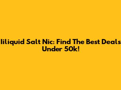 Iiliquid Salt Nic: Find The Best Deals Under 50k!