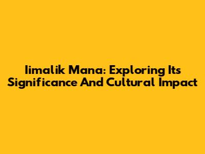 Iimalik Mana: Exploring Its Significance And Cultural Impact