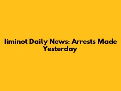 Iiminot Daily News: Arrests Made Yesterday