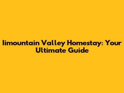 Iimountain Valley Homestay: Your Ultimate Guide