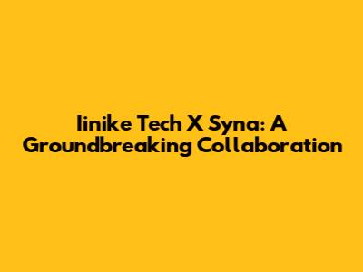 Iinike Tech X Syna: A Groundbreaking Collaboration