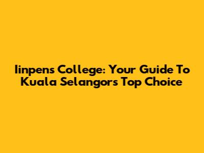Iinpens College: Your Guide To Kuala Selangor's Top Choice