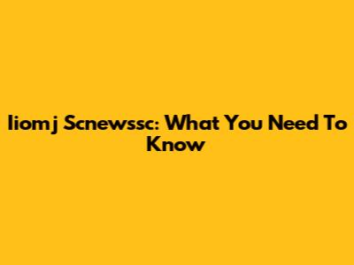 Iiomj Scnewssc: What You Need To Know