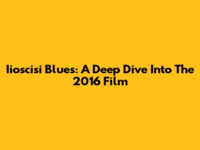 Iioscisi Blues: A Deep Dive Into The 2016 Film