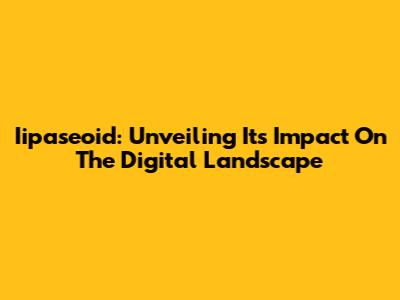 Iipaseoid: Unveiling Its Impact On The Digital Landscape