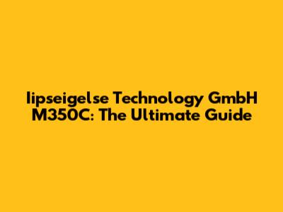 Iipseigelse Technology GmbH M350C: The Ultimate Guide