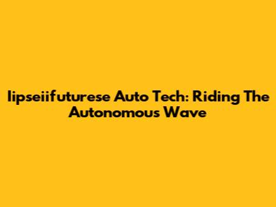 Iipseiifuturese Auto Tech: Riding The Autonomous Wave